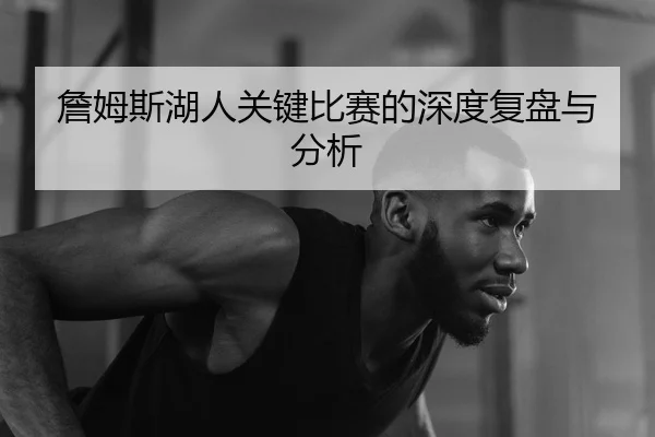 詹姆斯湖人关键比赛的深度复盘与分析